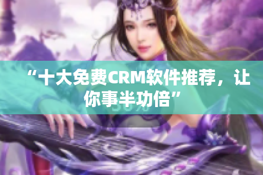 “十大免费CRM软件推荐，让你事半功倍”