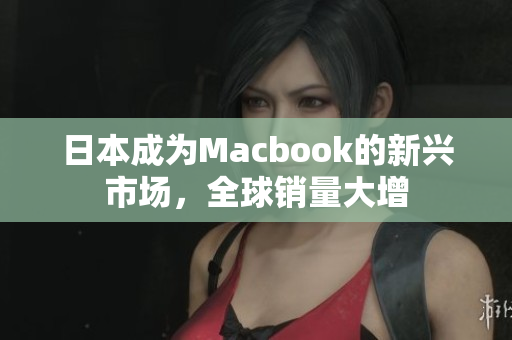 日本成为Macbook的新兴市场，全球销量大增