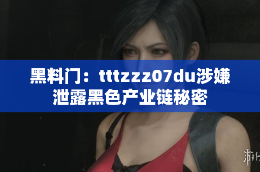 黑料门：tttzzz07du涉嫌泄露黑色产业链秘密
