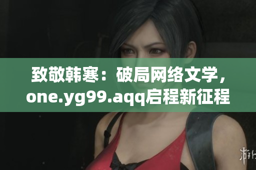 致敬韩寒：破局网络文学，one.yg99.aqq启程新征程