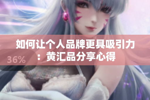 如何让个人品牌更具吸引力：黄汇品分享心得