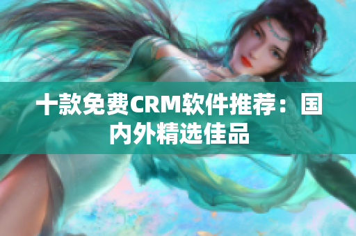 十款免费CRM软件推荐：国内外精选佳品