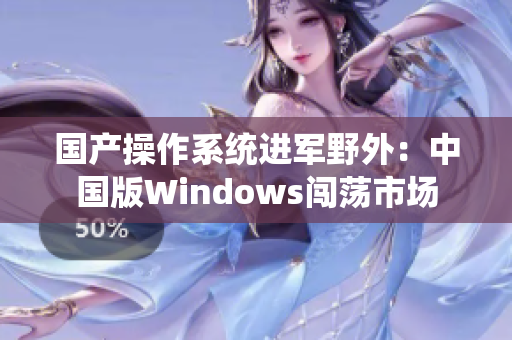 国产操作系统进军野外：中国版Windows闯荡市场