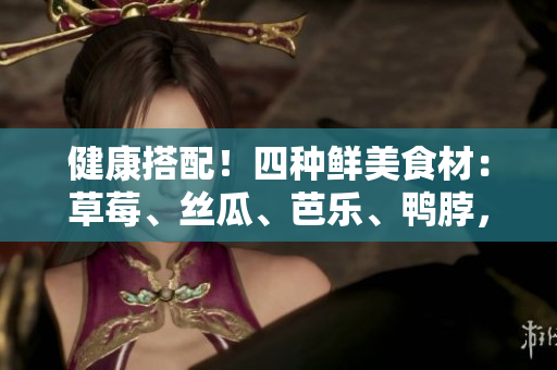 健康搭配！四种鲜美食材：草莓、丝瓜、芭乐、鸭脖，还有一杯奶茶！