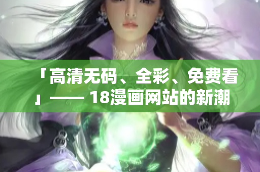 「高清无码、全彩、免费看」—— 18漫画网站的新潮流