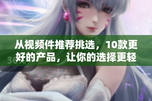 从视频件推荐挑选，10款更好的产品，让你的选择更轻松