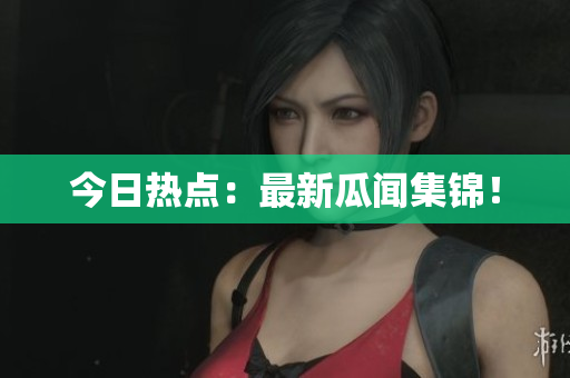 今日热点：最新瓜闻集锦！