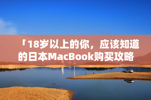 「18岁以上的你，应该知道的日本MacBook购买攻略」