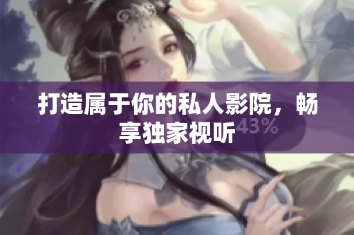 打造属于你的私人影院，畅享独家视听