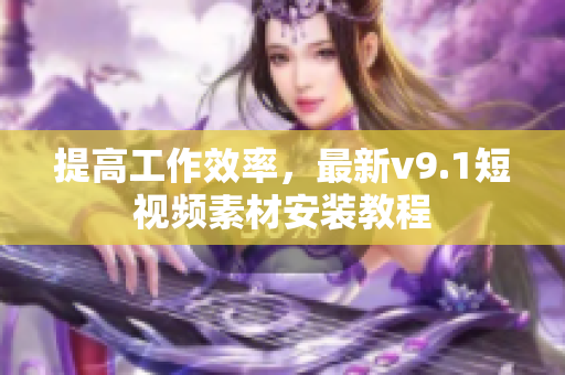提高工作效率，最新v9.1短视频素材安装教程