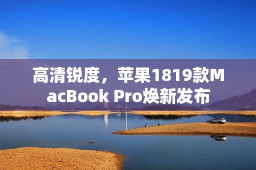 高清锐度，苹果1819款MacBook Pro焕新发布
