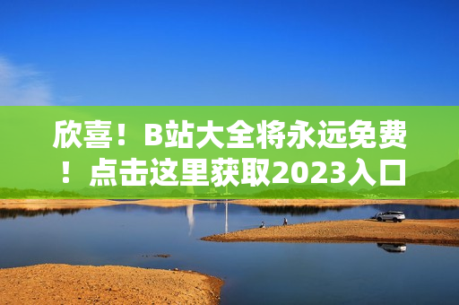 欣喜！B站大全将永远免费！点击这里获取2023入口！