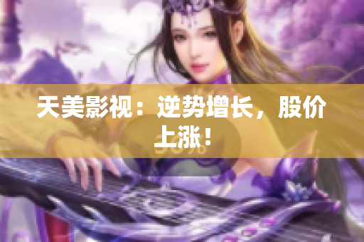 天美影视：逆势增长，股价上涨！