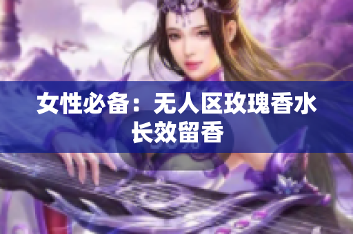 女性必备：无人区玫瑰香水长效留香