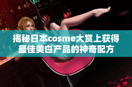 揭秘日本cosme大赏上获得最佳美白产品的神奇配方