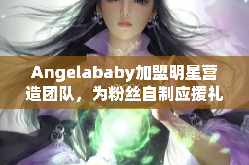 Angelababy加盟明星营造团队，为粉丝自制应援礼物