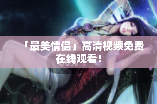 「最美情侣」高清视频免费在线观看！