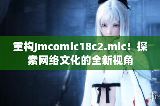重构Jmcomic18c2.mic！探索网络文化的全新视角