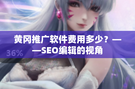 黄冈推广软件费用多少？——SEO编辑的视角