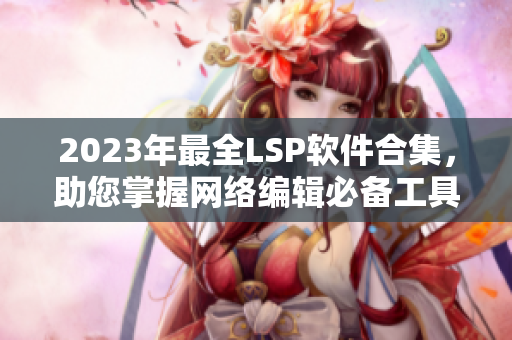 2023年最全LSP软件合集，助您掌握网络编辑必备工具