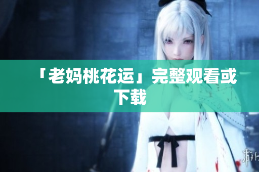 「老妈桃花运」完整观看或下载