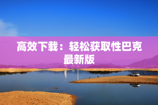 高效下载：轻松获取性巴克最新版