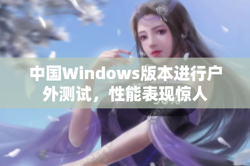 中国Windows版本进行户外测试，性能表现惊人