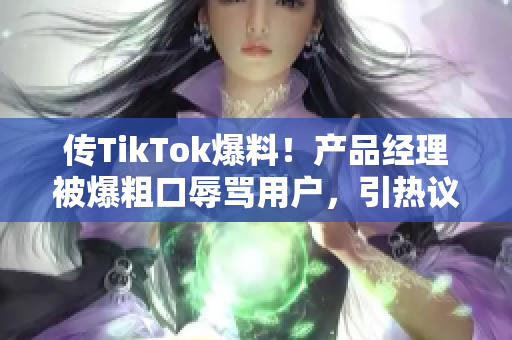 传TikTok爆料！产品经理被爆粗口辱骂用户，引热议