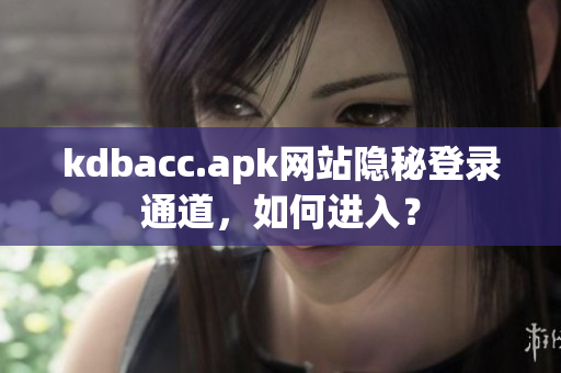 kdbacc.apk网站隐秘登录通道，如何进入？