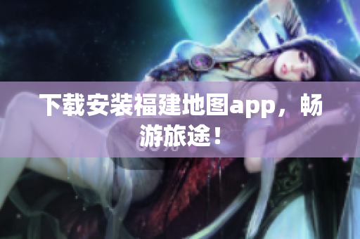 下载安装福建地图app，畅游旅途！