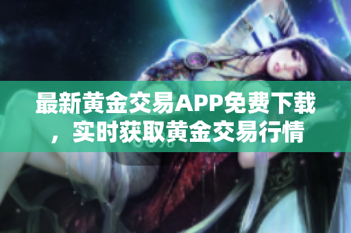 最新黄金交易APP免费下载，实时获取黄金交易行情