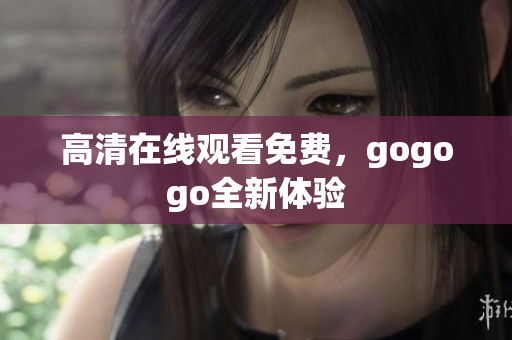 高清在线观看免费，gogogo全新体验