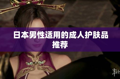 日本男性适用的成人护肤品推荐