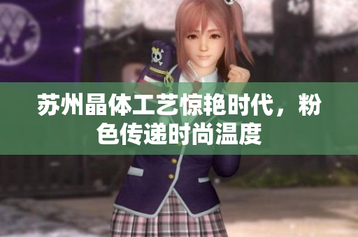 苏州晶体工艺惊艳时代，粉色传递时尚温度