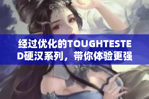 经过优化的TOUGHTESTED硬汉系列，带你体验更强大的可靠性！