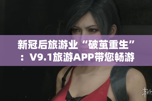 新冠后旅游业“破茧重生”：V9.1旅游APP带您畅游指尖旅程