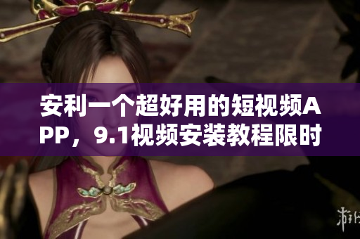 安利一个超好用的短视频APP，9.1视频安装教程限时分享