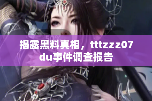 揭露黑料真相，tttzzz07du事件调查报告