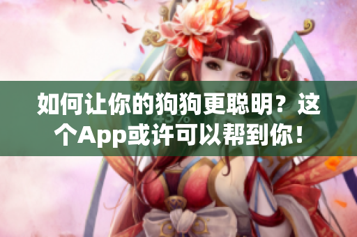 如何让你的狗狗更聪明？这个App或许可以帮到你！