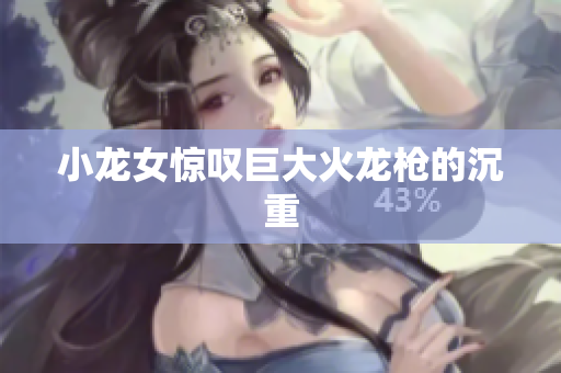 小龙女惊叹巨大火龙枪的沉重