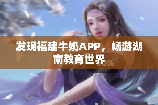 发现福建牛奶APP，畅游湖南教育世界