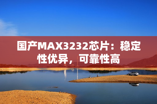 国产MAX3232芯片：稳定性优异，可靠性高