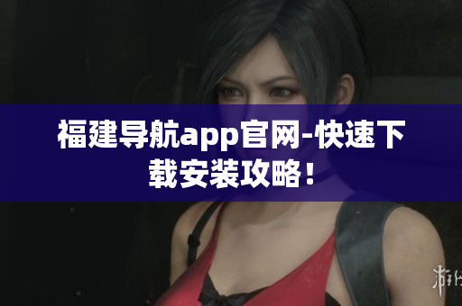 福建导航app官网-快速下载安装攻略！