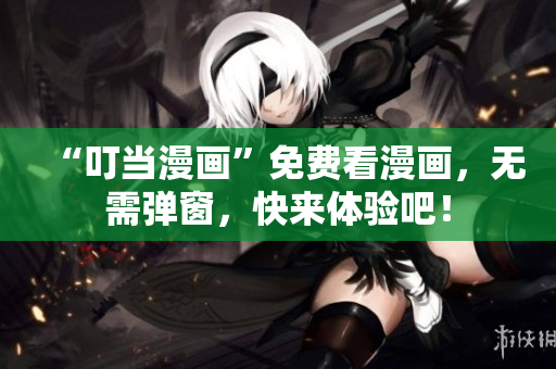 “叮当漫画”免费看漫画，无需弹窗，快来体验吧！