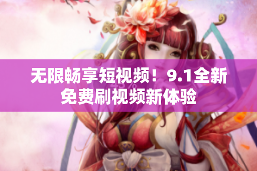 无限畅享短视频！9.1全新免费刷视频新体验