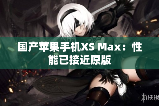 国产苹果手机XS Max：性能已接近原版