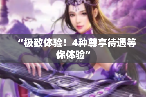 “极致体验！4种尊享待遇等你体验”