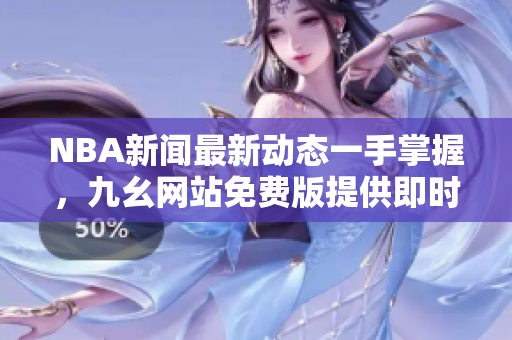 NBA新闻最新动态一手掌握，九幺网站免费版提供即时更新