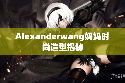 Alexanderwang妈妈时尚造型揭秘