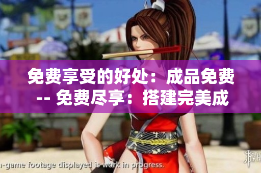 免费享受的好处：成品免费 -- 免费尽享：搭建完美成品不花一分钱